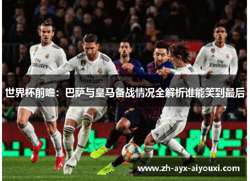 世界杯前瞻：巴萨与皇马备战情况全解析谁能笑到最后