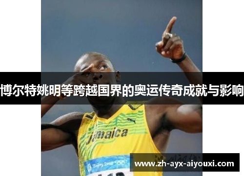 博尔特姚明等跨越国界的奥运传奇成就与影响