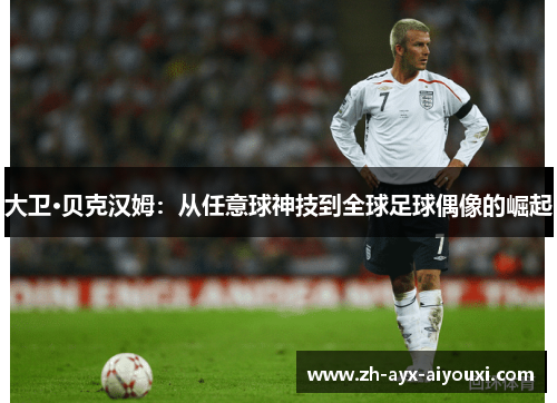 大卫·贝克汉姆：从任意球神技到全球足球偶像的崛起