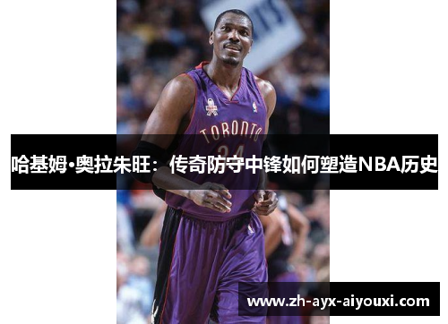 哈基姆·奥拉朱旺：传奇防守中锋如何塑造NBA历史