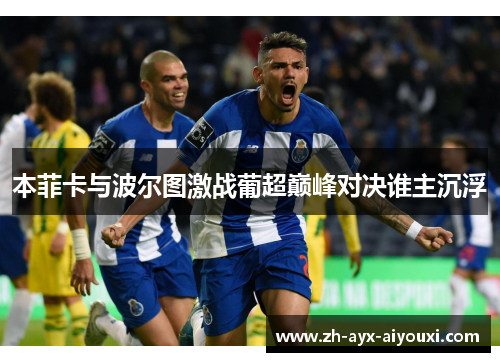 本菲卡与波尔图激战葡超巅峰对决谁主沉浮