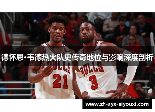 德怀恩·韦德热火队史传奇地位与影响深度剖析